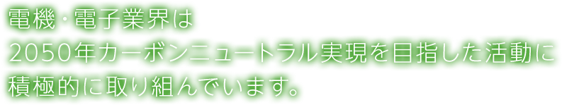 電機・電子業界は2050年カーボンニュートラル実現を目指した活動に積極的に取り組んでいます。